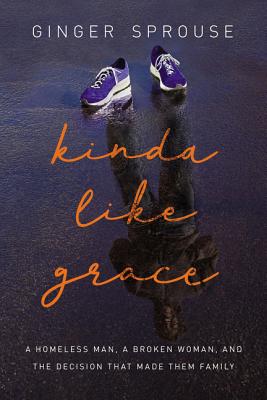 Kinda Like Grace: A Homeless Man, a Broken Woman, and the Decision That Made Them Family - Sprouse, Ginger