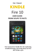 KINDLE Fire 10 USER GUIDE FROM SOUPS TO NUTS: User manual for kindle fire 10: exploring, troubleshooting, and using Alexa on Fire HD 10 like a pro