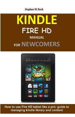 Kindle Fire HD Manual for Newcomers: How to Use Fire HD Tablet Like a Pro: Guide to Managing Kindle Library and Content - Rock, Stephen W