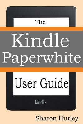 Kindle Paperwhite User Guide: The Best Paperwhite Manual To Master Your Device - Hurley, Sharon