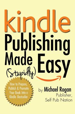 Kindle Publishing Made (Stupidly) Easy: How to Prepare, Publish, and Promote Your Book Into a Kindle Bestseller - Rogan, Michael