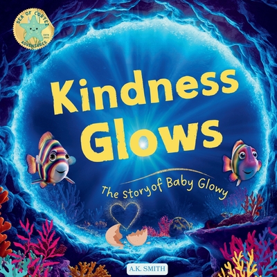 Kindness Glows: The Story of Baby Glowy: The Sparkling Adventures of Glowy the Fish. (Sea of Cortez Adventures). Children's Picture Books Ages 3-7 - Smith, A K, and Martin, Coleen (Editor)