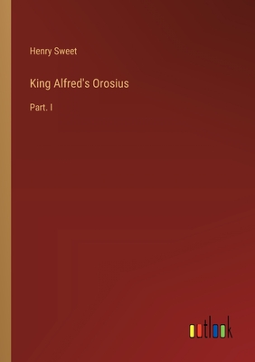 King Alfred's Orosius: Part. I - Sweet, Henry