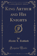 King Arthur and His Knights (Classic Reprint)