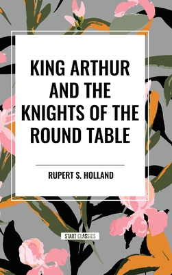 King Arthur and the Knights of the Round Table - Holland, Rupert S