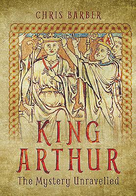 King Arthur: The Mystery Unravelled - Barber, Chris