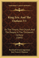 King Eric and the Outlaws V1: Or the Throne, the Church, and the People in the Thirteenth Century (1843)