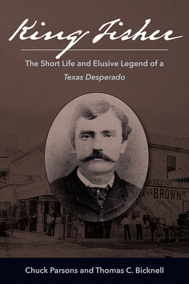 King Fisher: The Short Life and Elusive Legend of a Texas Desperado - Parsons, Chuck, and Bicknell, Thomas C