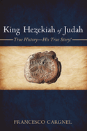 King Hezekiah of Judah: True History--His True Story!