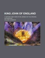 King John of England: A History and Vindication, Based on the Original Authorities