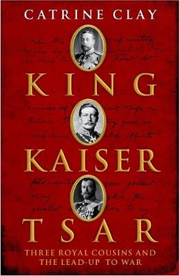 King, Kaiser, Tsar: Three Royal Cousins Who Led the World to War - Clay, Catrine