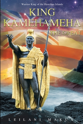 King Kamehameha The Great: Warrior King of the Hawaiian Islands - Makua, Leilani