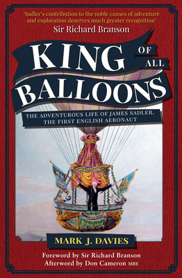 King of All Balloons: The Adventurous Life of James Sadler, The First English Aeronaut - Davies, Mark, and Branson, Richard, Sir (Foreword by), and Cameron, Don (Afterword by)