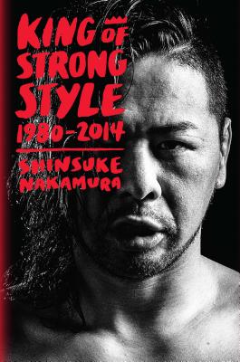 King of Strong Style: 1980-2014 - Nakamura, Shinsuke, and Allen, Jocelyne (Translated by)