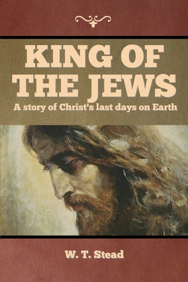King of the Jews: A story of Christ's last days on Earth - Stead, W T