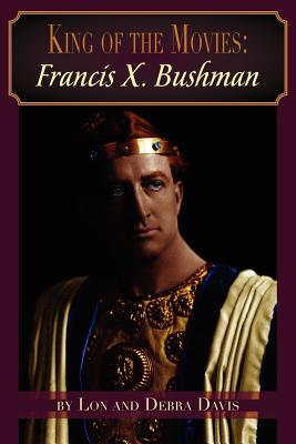 King of the Movies: Francis X. Bushman - Davis, Lon, and Davis, Debra, and Bushman, Mrs Francis (Foreword by)