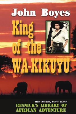 King of the Wa-Kikuyu: A True Story of Travel and Adventure in Africa - Boyes, John, and Bulpett, G W L (Editor), and Resnick, Mike (Introduction by)