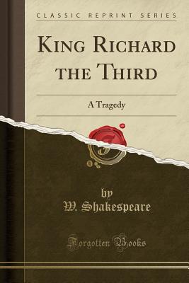 King Richard the Third: A Tragedy (Classic Reprint) - Shakespeare, W