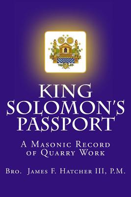 King Solomon's Passport: A Masonic Record of Quarry Work - Hatcher III, P M James F