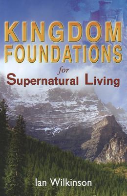 Kingdom Foundations for Supernatural Living - Wilkinson, Ian