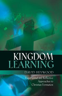 Kingdom Learning: Experiential and Reflective Approaches to Christian Formation and Discipleship - Heywood, David