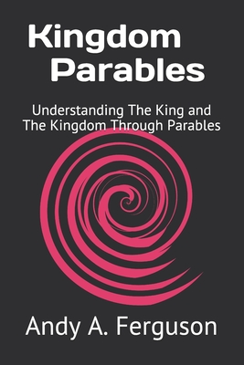 Kingdom Parables: Understanding The King and The Kingdom Through Parables - Ferguson, Andy A