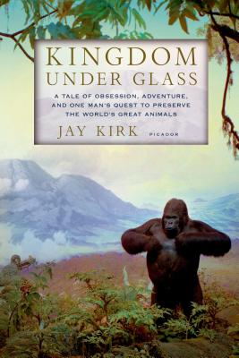 Kingdom Under Glass: A Tale of Obsession, Adventure, and One Man's Quest to Preserve the World's Great Animals - Kirk, Jay