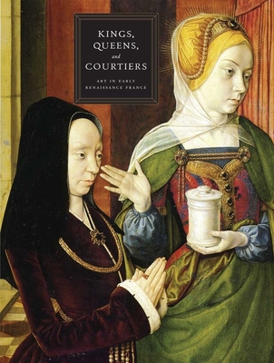 Kings, Queens, and Courtiers: Art in Early Renaissance France - Wolff, Martha (Editor), and Taburet-Delahaye, Elisabeth (Contributions by), and Crpin-Leblond, Thierry (Contributions by)