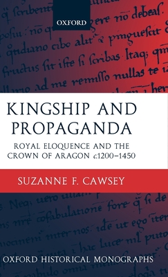 Kingship and Propaganda: Royal Eloquence and the Crown of Aragon C. 1200-1450 - Cawsey, Suzanne F