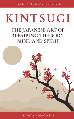 KINTSUGI - The Japanese art of repairing the body, mind and spirit: Golden Joinery Lifestyle - Kobayashi, Hinata