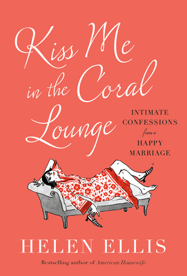 Kiss Me in the Coral Lounge: Intimate Confessions from a Happy Marriage - Ellis, Helen