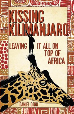 Kissing Kilimanjaro: Leaving It All on Top of Africa - Dorr, Daniel