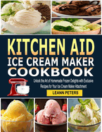 Kitchen Aid Ice Cream Maker Cookbook: Unlock the Art of Homemade Frozen Delights with Exclusive Recipes for Your Ice Cream Maker Attachment