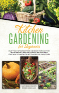 Kitchen Gardening For Beginners: Enjoy Your Home-Grown Food and Design Your Backyard Like an Amazing Landscape of Fruits and Vegetables, Plan and Plant The Best Flavors For Your Kitchen