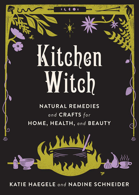 Kitchen Witch: Natural Remedies and Crafts for Home, Health, and Beauty - Haegele, Katie, and Schneider, Nadine