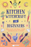 Kitchen Witchcraft for Beginners: Spells, Recipes, and Rituals to Bring Your Practice Into the Kitchen