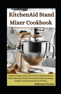 KitchenAid Stand Mixer Cookbook: Creative Culinary Adventures For The Modern Kitchen With Deliciously Simple Homemade Recipes (Artisanal Delights, International Flavors & More)