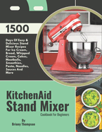 KitchenAid Stand Mixer Cookbook For Beginners: 1500 Days Of Easy & Delicious Stand Mixer Recipes For Ice Cream, Bread, Whipped Cream, Cakes, Meatballs, Smoothies, Pasta, Noodles, Sauces And More