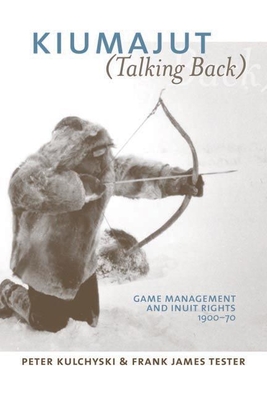 Kiumajut (Talking Back): Game Management and Inuit Rights, 1900-70 - Kulchyski, Peter