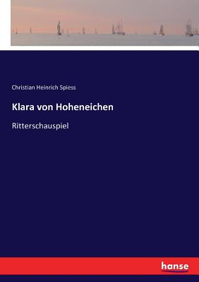 Klara von Hoheneichen: Ritterschauspiel - Spiess, Christian Heinrich