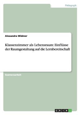 Klassenzimmer ALS Lebensraum: Einflusse Der Raumgestaltung Auf Die Lernbereitschaft - Widmer, Alexandra