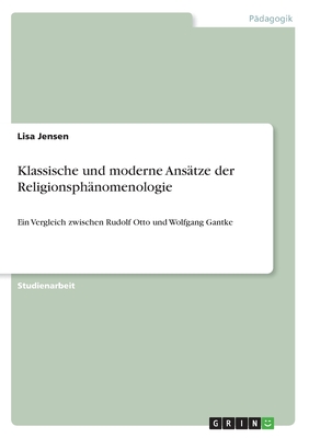 Klassische und moderne Anstze der Religionsphnomenologie: Ein Vergleich zwischen Rudolf Otto und Wolfgang Gantke - Jensen, Lisa