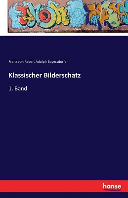 Klassischer Bilderschatz: 1. Band - Reber, Franz Von, and Bayersdorfer, Adolph