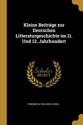 Kleine Beitrge zur Deutschen Litteraturgeschichte im 11. Und 12. Jahrhundert - Von Der Leyen, Friedrich