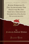 Kleine Schriften Zu Den Alterth?mern Der Heilkunde Bei Den Griechen, Griechische Inschriften, Zur Alten Kunstgeschichte (Classic Reprint)