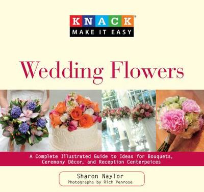 Knack Wedding Flowers: A Complete Illustrated Guide to Ideas for Bouquets, Ceremony Decor, and Reception Centerpieces - Naylor, Sharon, and Penrose, Rich (Photographer), and Adesanya, Anna (Contributions by)