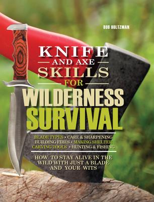 Knife and Axe Skills for Wilderness Survival: How to Survive in the Woods with a Knife, an Axe, and Your Wits - Holtzman, Bob