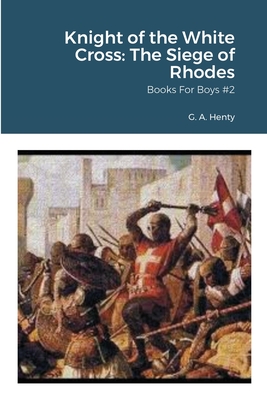 Knight of the White Cross: The Siege of Rhodes: Books For Boys #2 - Henty, G a, and Von Peters, William, Dr. (Editor)