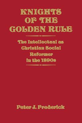 Knights of the Golden Rule: The Intellectual as Christian Social Reformer in the 1890s - Frederick, Peter J