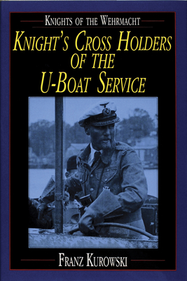 Knights of the Wehrmacht: Knight's Cross Holders of the U-Boat Service - Kurowski, Franz